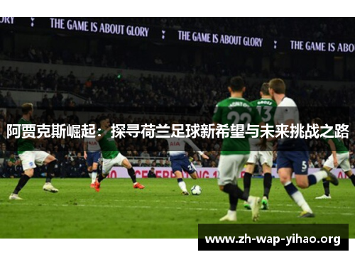 阿贾克斯崛起:探寻荷兰足球新希望与未来挑战之路 阿贾克斯崛起:探寻荷兰足球新希望与未来挑战之路