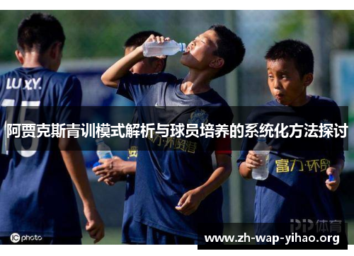 阿贾克斯青训模式解析与球员培养的系统化方法探讨 阿贾克斯青训模式解析与球员培养的系统化方法探讨