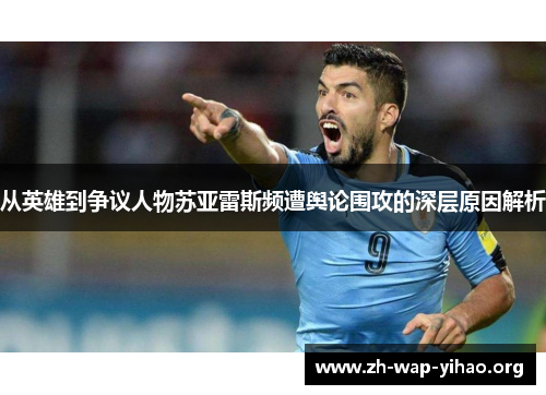 从英雄到争议人物苏亚雷斯频遭舆论围攻的深层原因解析 从英雄到争议人物苏亚雷斯频遭舆论围攻的深层原因解析