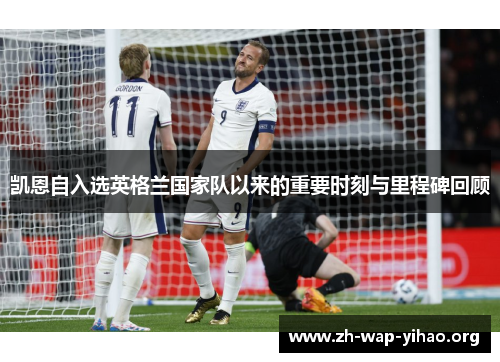 凯恩自入选英格兰国家队以来的重要时刻与里程碑回顾