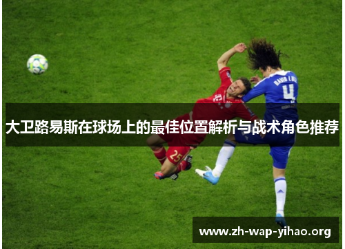 大卫路易斯在球场上的最佳位置解析与战术角色推荐 大卫路易斯在球场上的最佳位置解析与战术角色推荐