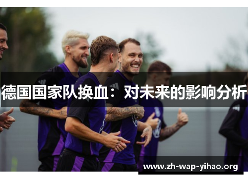 德国国家队换血:对未来的影响分析 德国国家队换血:对未来的影响分析