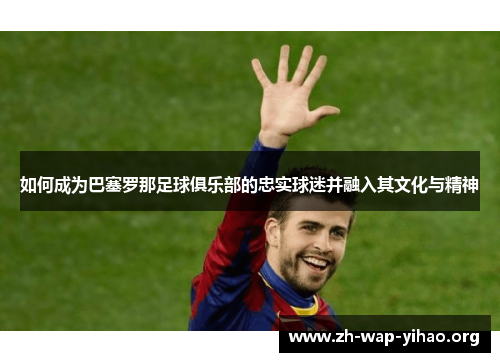 如何成为巴塞罗那足球俱乐部的忠实球迷并融入其文化与精神 如何成为巴塞罗那足球俱乐部的忠实球迷并融入其文化与精神