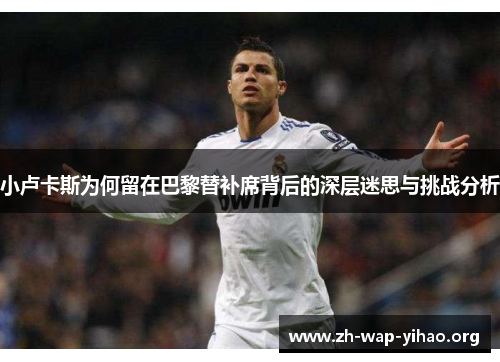 小卢卡斯为何留在巴黎替补席背后的深层迷思与挑战分析 小卢卡斯为何留在巴黎替补席背后的深层迷思与挑战分析