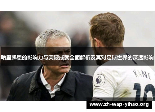 哈里凯恩的影响力与突破成就全面解析及其对足球世界的深远影响 哈里凯恩的影响力与突破成就全面解析及其对足球世界的深远影响