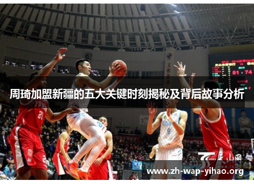 周琦加盟新疆的五大关键时刻揭秘及背后故事分析 周琦加盟新疆的五大关键时刻揭秘及背后故事分析