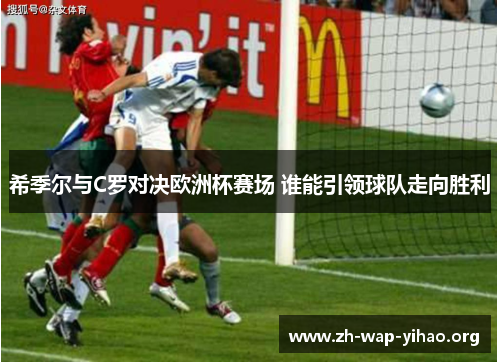 希季尔与C罗对决欧洲杯赛场 谁能引领球队走向胜利 希季尔与C罗对决欧洲杯赛场 谁能引领球队走向胜利