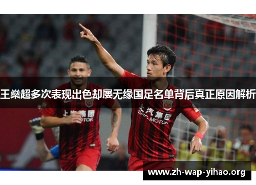 王燊超多次表现出色却屡无缘国足名单背后真正原因解析 王燊超多次表现出色却屡无缘国足名单背后真正原因解析