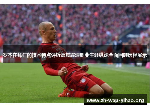 罗本在拜仁的技术特点评析及其辉煌职业生涯纵深全面回顾历程展示 罗本在拜仁的技术特点评析及其辉煌职业生涯纵深全面回顾历程展示