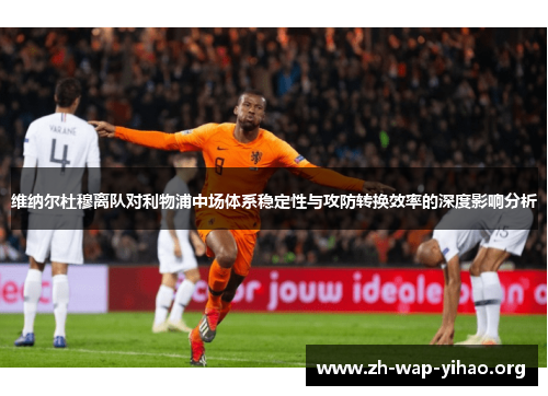 维纳尔杜穆离队对利物浦中场体系稳定性与攻防转换效率的深度影响分析