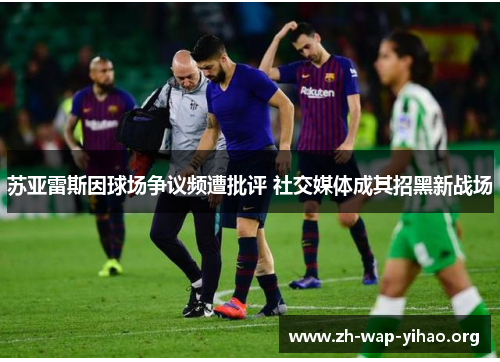 苏亚雷斯因球场争议频遭批评 社交媒体成其招黑新战场 苏亚雷斯因球场争议频遭批评 社交媒体成其招黑新战场