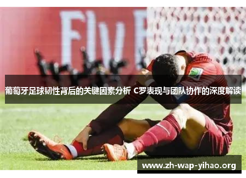 葡萄牙足球韧性背后的关键因素分析 C罗表现与团队协作的深度解读