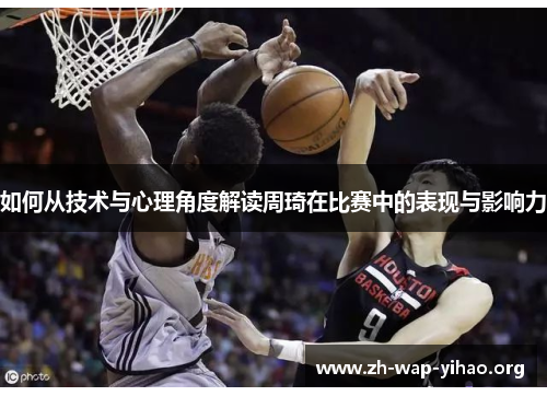 如何从技术与心理角度解读周琦在比赛中的表现与影响力