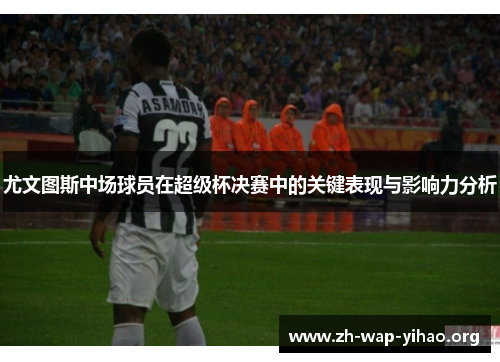 尤文图斯中场球员在超级杯决赛中的关键表现与影响力分析 尤文图斯中场球员在超级杯决赛中的关键表现与影响力分析