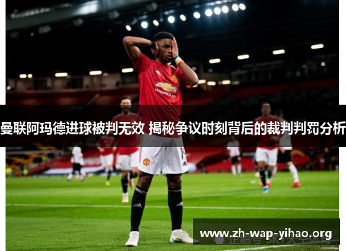 曼联阿玛德进球被判无效 揭秘争议时刻背后的裁判判罚分析