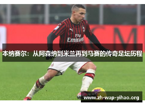本纳赛尔：从阿森纳到米兰再到马赛的传奇足坛历程