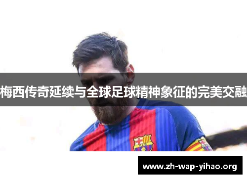梅西传奇延续与全球足球精神象征的完美交融
