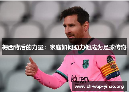 梅西背后的力量：家庭如何助力他成为足球传奇
