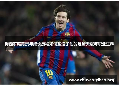 梅西家庭背景与成长历程如何塑造了他的足球天赋与职业生涯